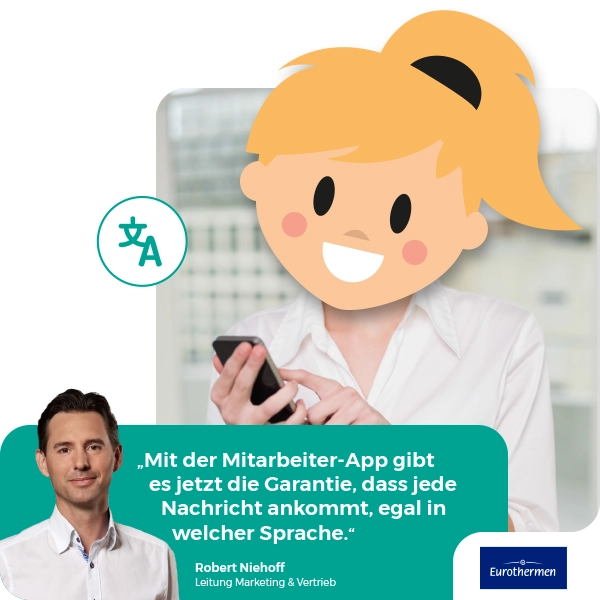 „Wir haben Mitarbeitende aus dutzenden Ländern, und nicht alle sprechen Deutsch. Mit der Mitarbeiter-App gibt es jetzt die Garantie, dass jede Nachricht ankommt, egal in welcher Sprache.“ - Zitat von Robert Niehoff, Leitung Marketing & Vertrieb der Eurothermen